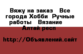 Вяжу на заказ - Все города Хобби. Ручные работы » Вязание   . Алтай респ.